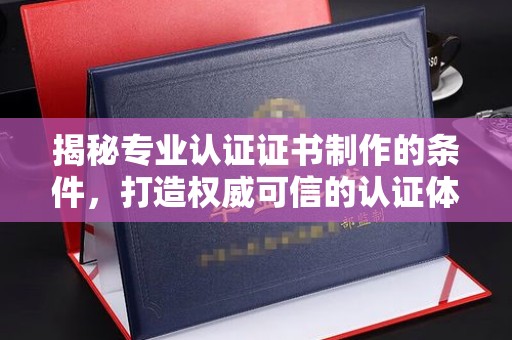 札达揭秘专业认证证书制作的条件，打造权威可信的认证体系